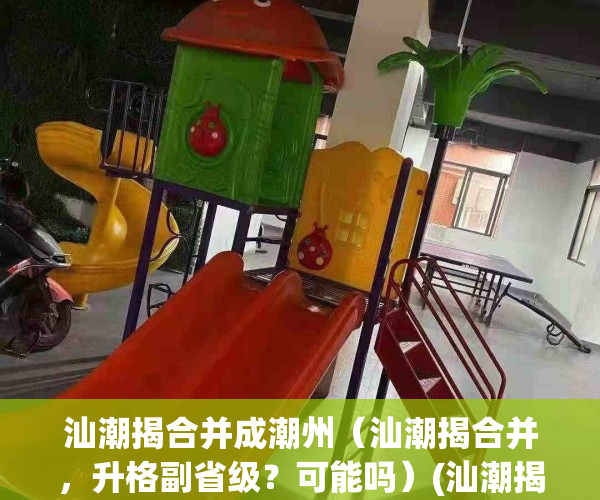 汕潮揭合并成潮州（汕潮揭合并，升格副省级？可能吗）(汕潮揭未来能够合并吗)