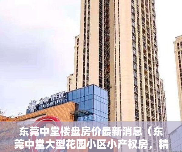 东莞中堂楼盘房价最新消息（东莞中堂大型花园小区小产权房，精装现房特价5980元，首付1成分期10年）