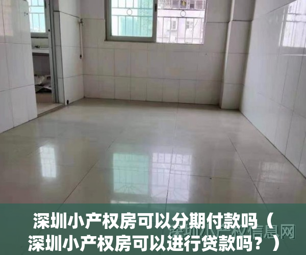 深圳小产权房可以分期付款吗（深圳小产权房可以进行贷款吗？）(深圳小产权房能不能贷款)