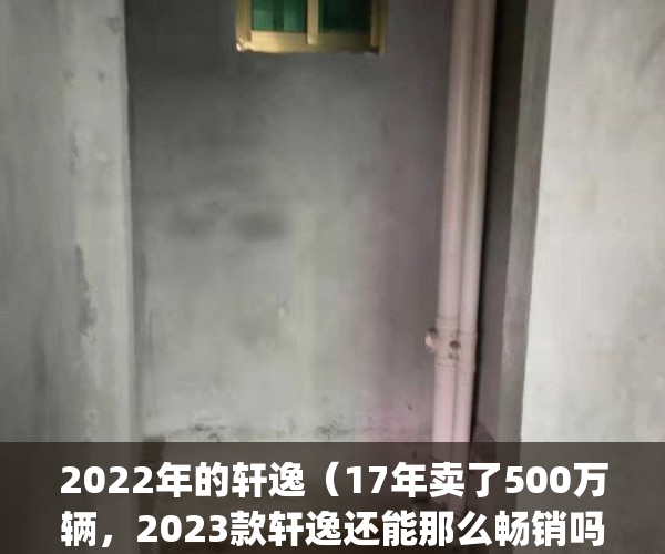 2022年的轩逸（17年卖了500万辆，2023款轩逸还能那么畅销吗？）(2020款轩逸最新成交价)