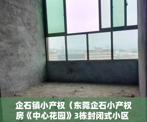 企石镇小产权（东莞企石小产权房《中心花园》3栋封闭式小区 马路边第一排 三房总价268万 首付3成 无条件分期10年）