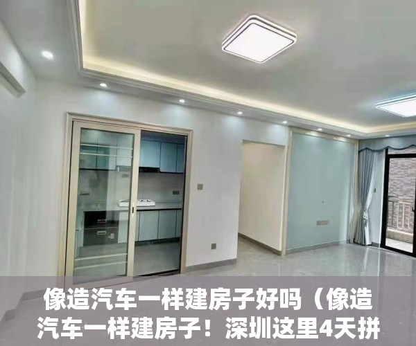 像造汽车一样建房子好吗（像造汽车一样建房子！深圳这里4天拼好一层楼）