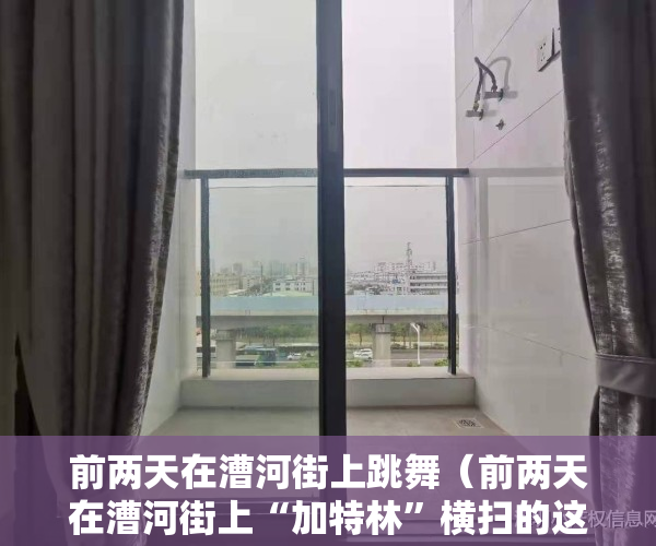 前两天在漕河街上跳舞（前两天在漕河街上“加特林”横扫的这个细哥儿被公安捉到啦搅拌车司机、抖音带货选品运营全新海尔滚筒洗衣机转让求二手货车）