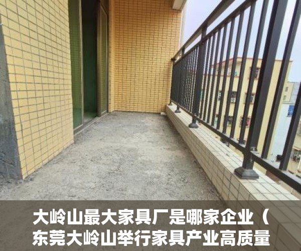 大岭山最大家具厂是哪家企业（东莞大岭山举行家具产业高质量发展品牌盛典）