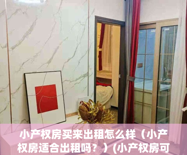 小产权房买来出租怎么样（小产权房适合出租吗？）(小产权房可以出租么,租客有风险吗)