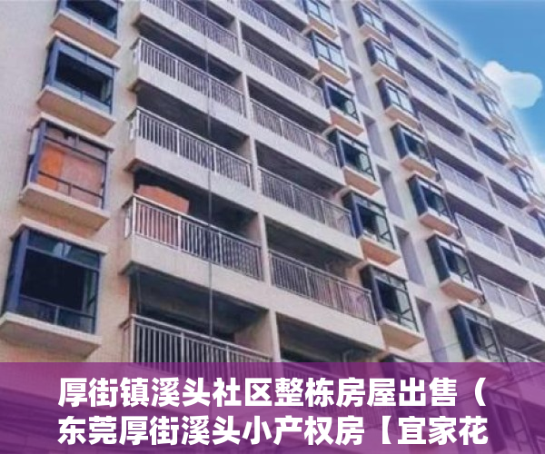 厚街镇溪头社区整栋房屋出售（东莞厚街溪头小产权房【宜家花园】单价3880元㎡起，可分期8年）