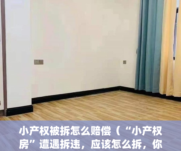 小产权被拆怎么赔偿（“小产权房”遭遇拆违，应该怎么拆，你能怎么办？）(小产权如果拆迁怎么办)