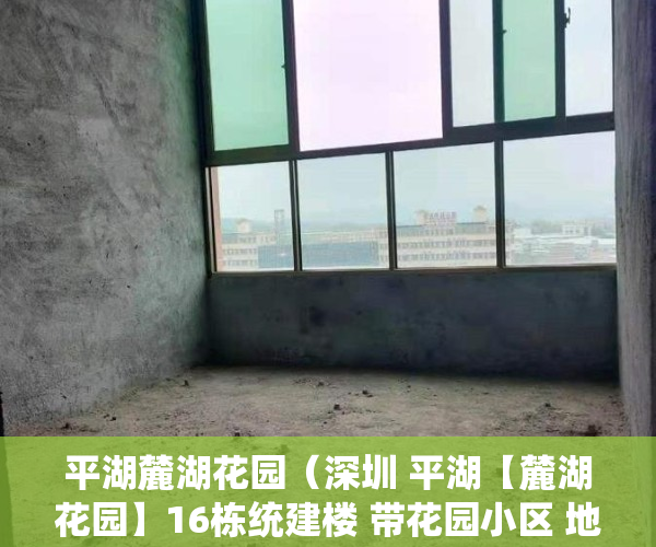 平湖麓湖花园（深圳 平湖【麓湖花园】16栋统建楼 带花园小区 地下车库 天然气 精装3房首付40万起 分期10月）