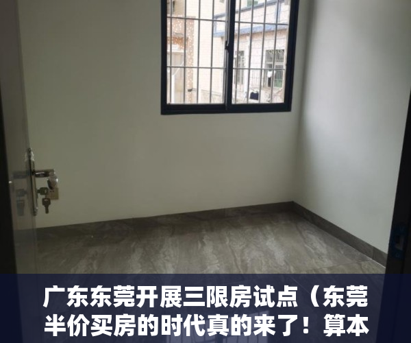 广东东莞开展三限房试点（东莞半价买房的时代真的来了！算本帐，买三限房到底值不值？）