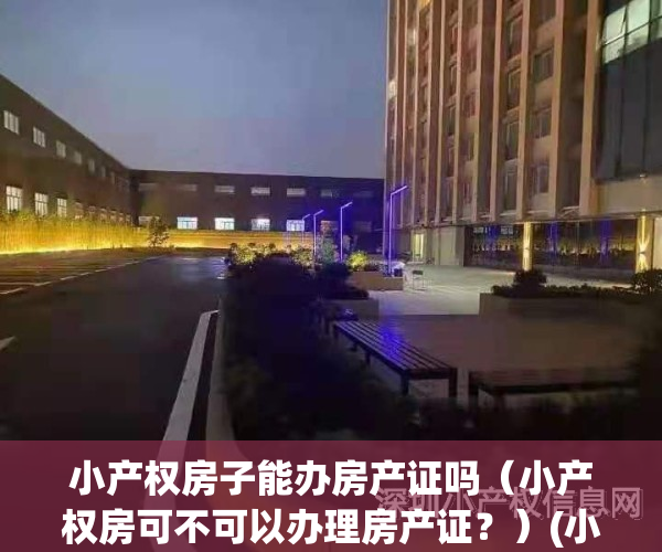 小产权房子能办房产证吗（小产权房可不可以办理房产证？）(小产权房屋能办理房产证吗)