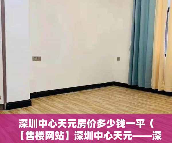 深圳中心天元房价多少钱一平（【售楼网站】深圳中心天元——深圳中心天元楼盘详情！深圳中心天元价格！）