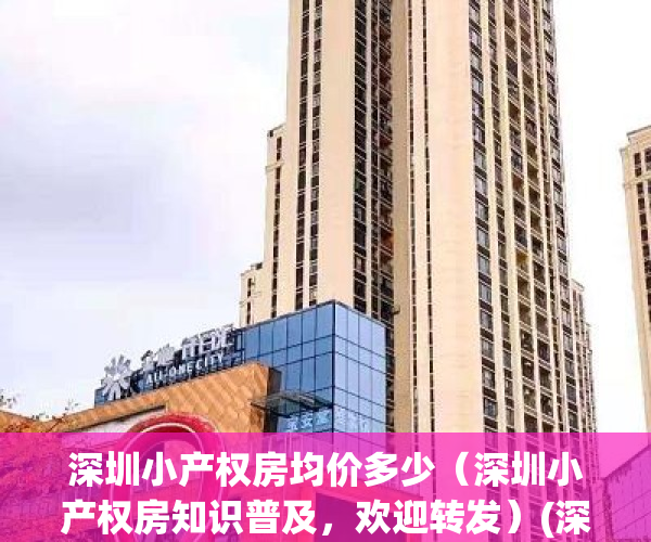 深圳小产权房均价多少（深圳小产权房知识普及，欢迎转发）(深圳小产权房子多少钱一平方)