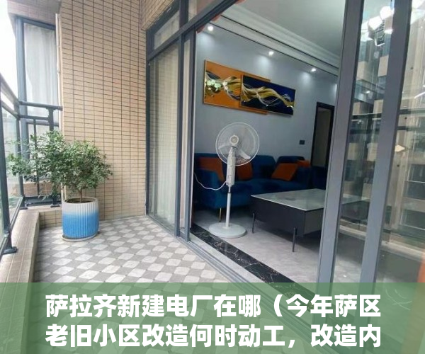 萨拉齐新建电厂在哪（今年萨区老旧小区改造何时动工，改造内容有哪些？最新回复→）