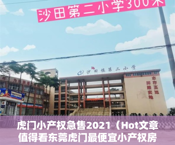 虎门小产权急售2021（Hot文章值得看东莞虎门最便宜小产权房如何交易？小产权房有什么缺点？）