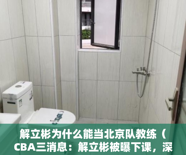 解立彬为什么能当北京队教练（CBA三消息：解立彬被曝下课，深圳主帅暂时更换，赵睿或成队长）