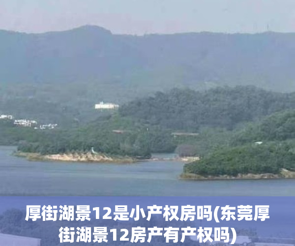 厚街湖景12是小产权房吗(东莞厚街湖景12房产有产权吗)