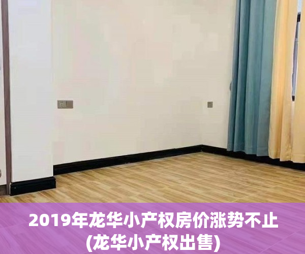 2019年龙华小产权房价涨势不止(龙华小产权出售)