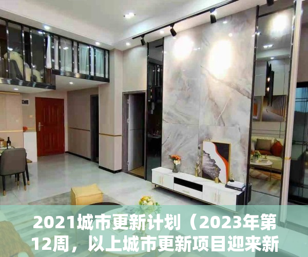 2021城市更新计划（2023年第12周，以上城市更新项目迎来新的进展，部分项目实施主体已公示，即将迎来开工建设）