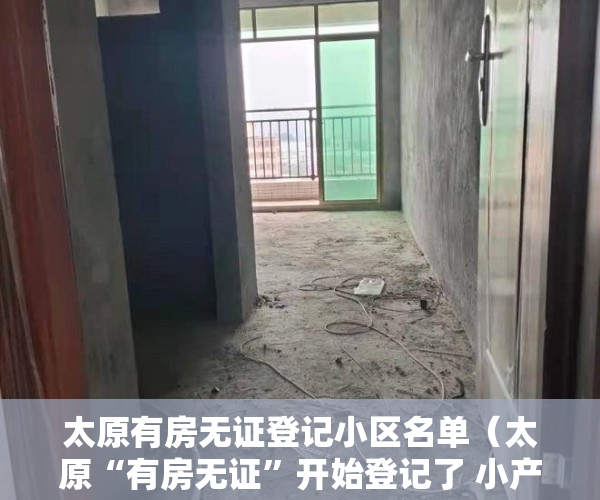 太原有房无证登记小区名单（太原“有房无证”开始登记了 小产权房不予办理不动产权证）