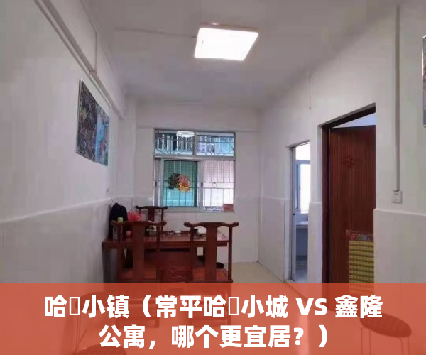 哈啰小镇（常平哈啰小城 VS 鑫隆公寓，哪个更宜居？）